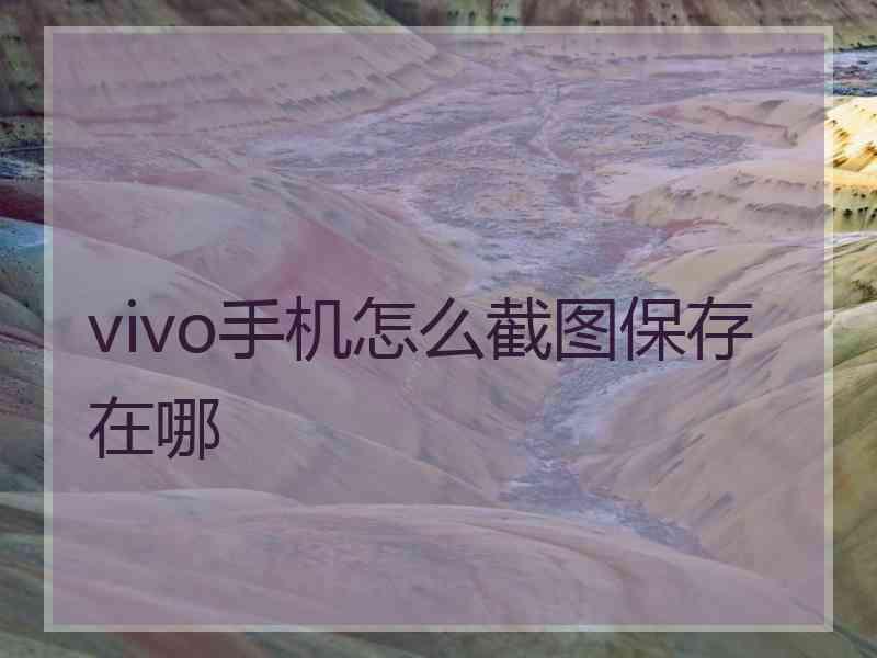 vivo手机怎么截图保存在哪 vivo手机怎么截图保存在哪