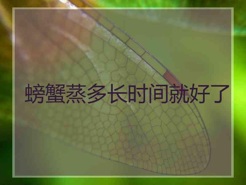 螃蟹蒸多长时间就好了 螃蟹蒸多长时间就好了