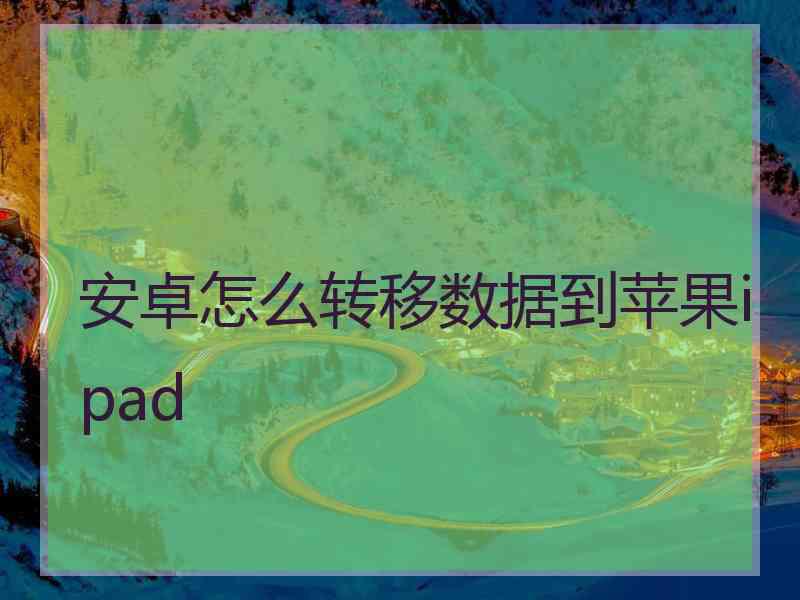 安卓怎么转移数据到苹果ipad 安卓怎么转移数据到苹果ipad