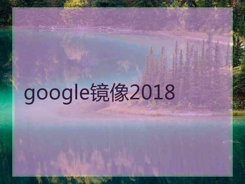 google镜像2018 google镜像2018