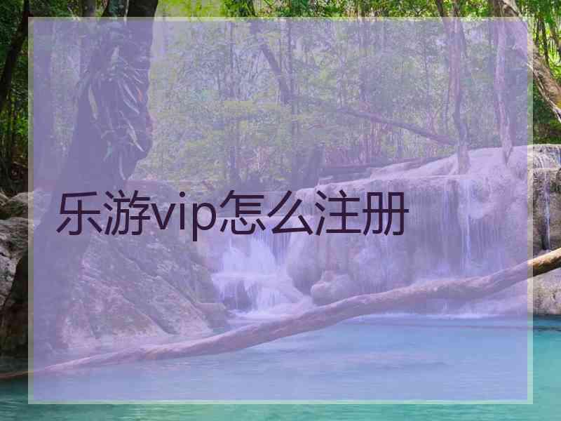 乐游vip怎么注册 乐游vip怎么注册