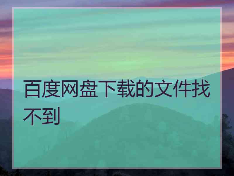 百度网盘下载的文件找不到 百度网盘下载的文件找不到
