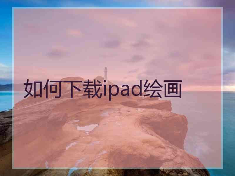 如何下载ipad绘画 如何下载ipad绘画