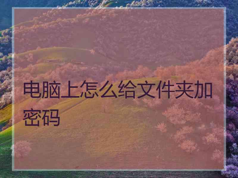 电脑上怎么给文件夹加密码 电脑上怎么给文件夹加密码