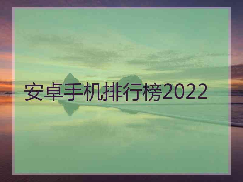 安卓手机排行榜2022 安卓手机排行榜2022