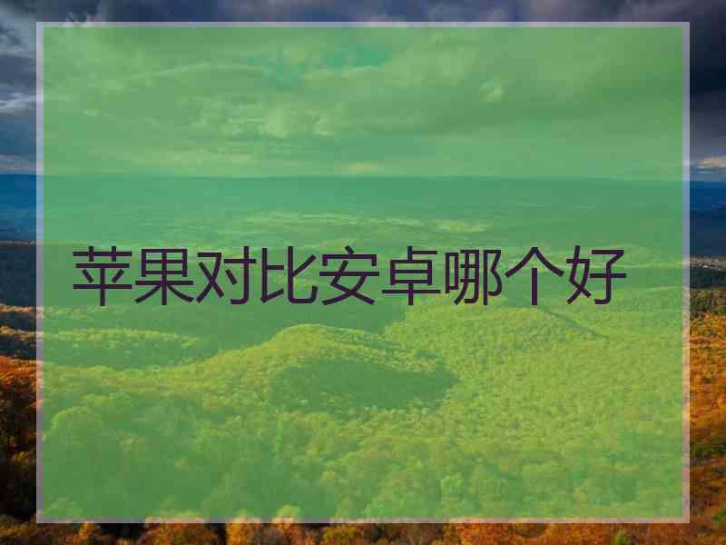 苹果对比安卓哪个好 苹果对比安卓哪个好