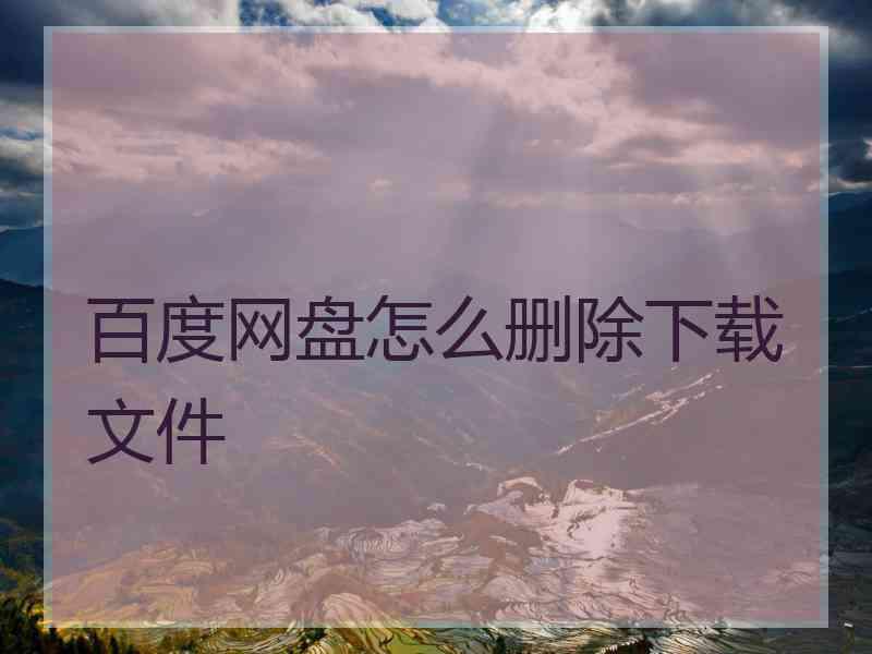百度网盘怎么删除下载文件 百度网盘怎么删除下载文件