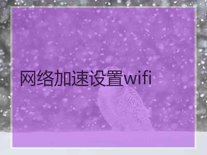 网络加速设置wifi 网络加速设置wifi