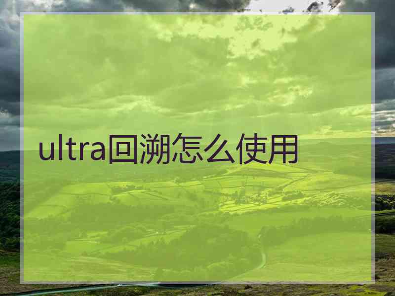 ultra回溯怎么使用 ultra回溯怎么使用
