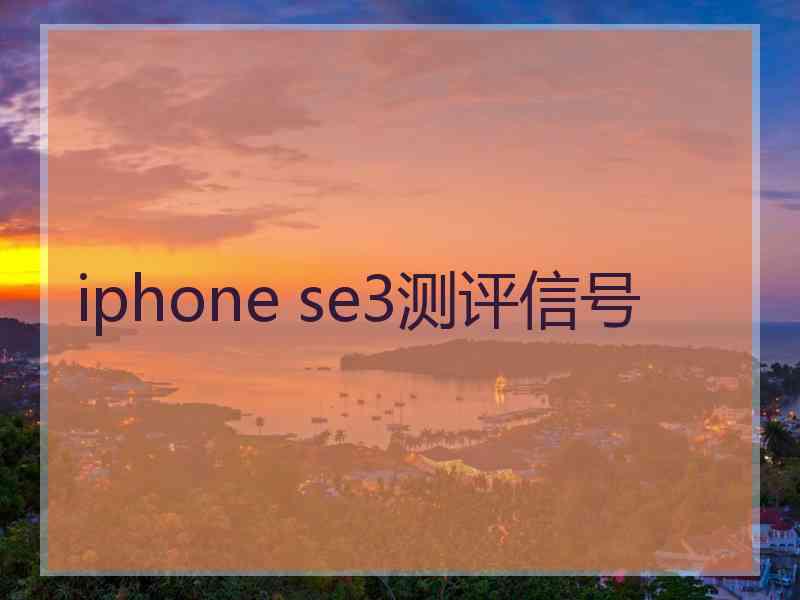 iphone se3测评信号 iphone se3测评信号