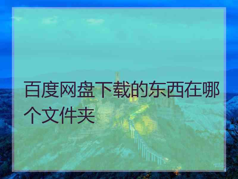 百度网盘下载的东西在哪个文件夹 百度网盘下载的东西在哪个文件夹