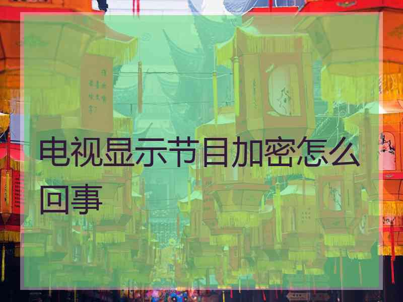 电视显示节目加密怎么回事 电视显示节目加密怎么回事