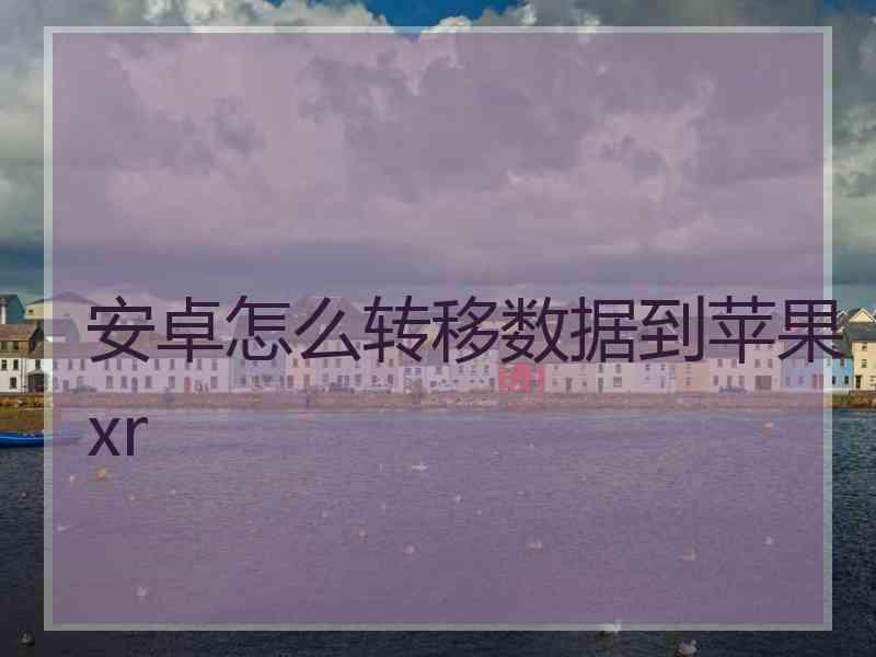 安卓怎么转移数据到苹果xr 安卓怎么转移数据到苹果xr