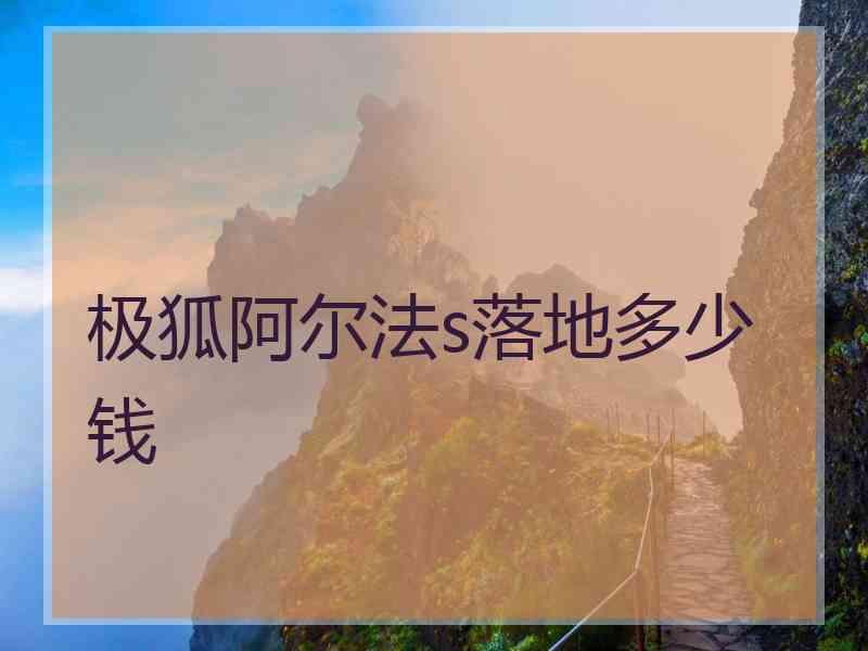 极狐阿尔法s落地多少钱 极狐阿尔法s落地多少钱