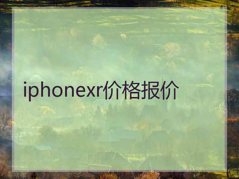iphonexr价格报价 iphonexr价格报价