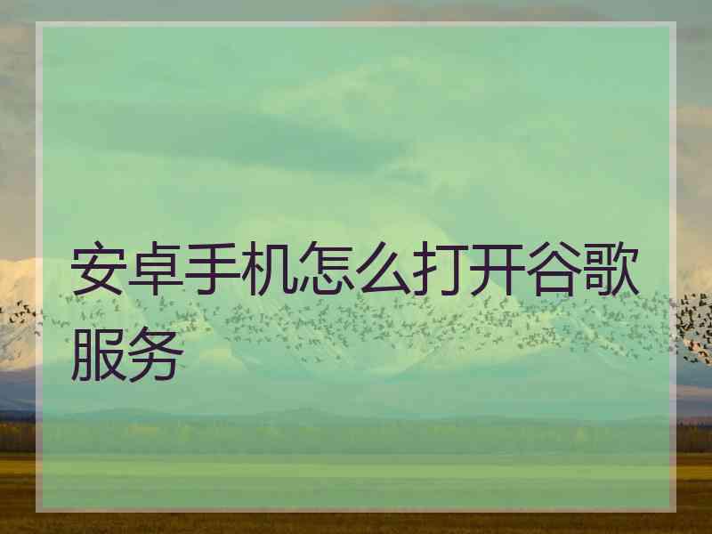 安卓手机怎么打开谷歌服务 安卓手机怎么打开谷歌服务