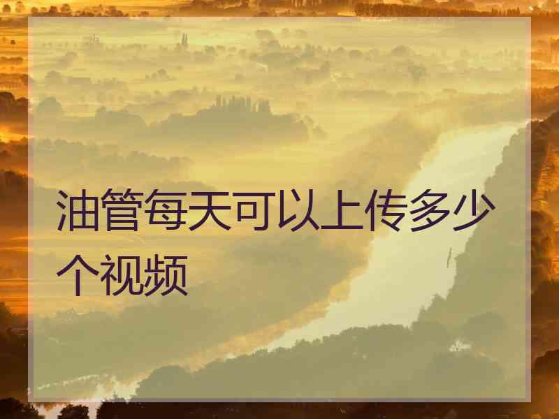油管每天可以上传多少个视频 油管每天可以上传多少个视频