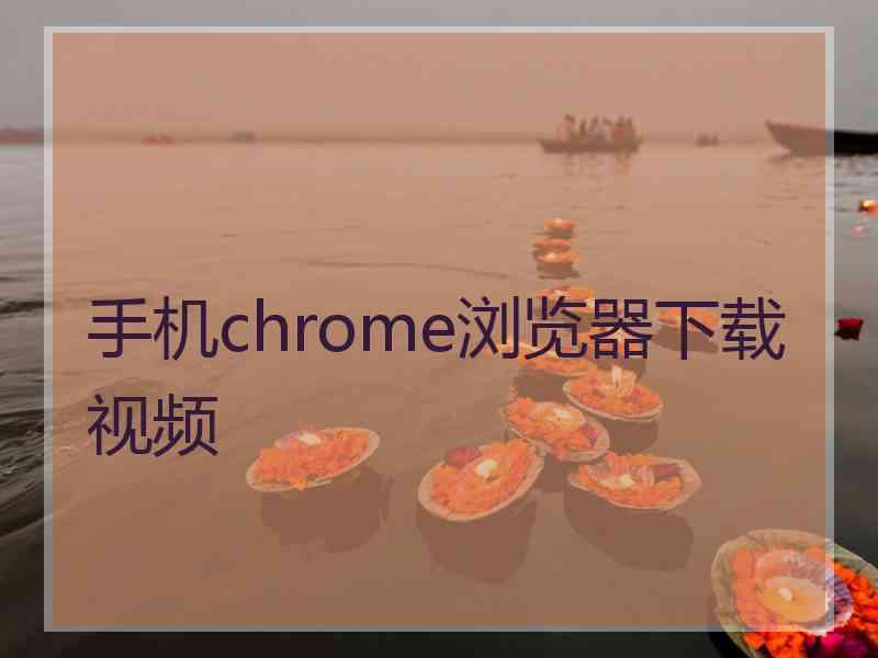 手机chrome浏览器下载视频 手机chrome浏览器下载视频
