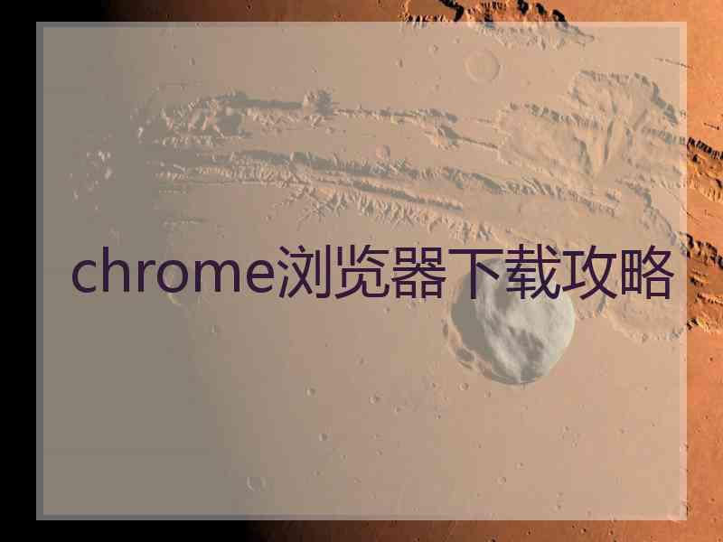 chrome浏览器下载攻略 chrome浏览器下载攻略