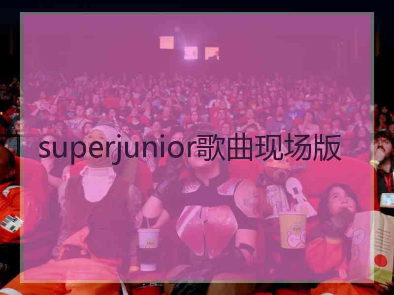 superjunior歌曲现场版 superjunior歌曲现场版