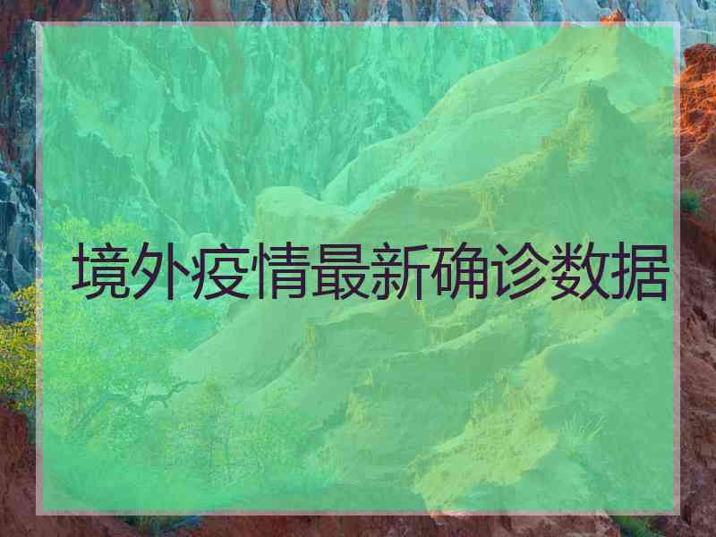 境外疫情最新确诊数据 境外疫情最新确诊数据