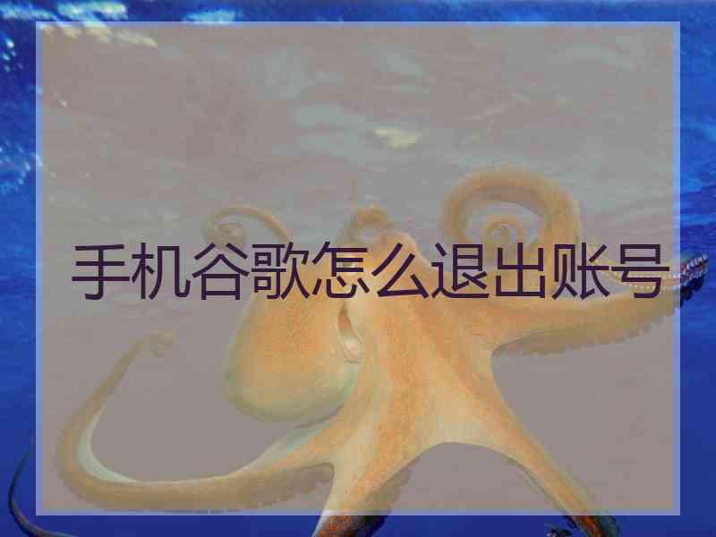 手机谷歌怎么退出账号 手机谷歌怎么退出账号