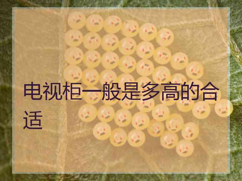 电视柜一般是多高的合适 电视柜一般是多高的合适