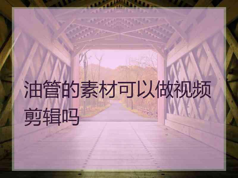 油管的素材可以做视频剪辑吗 油管的素材可以做视频剪辑吗