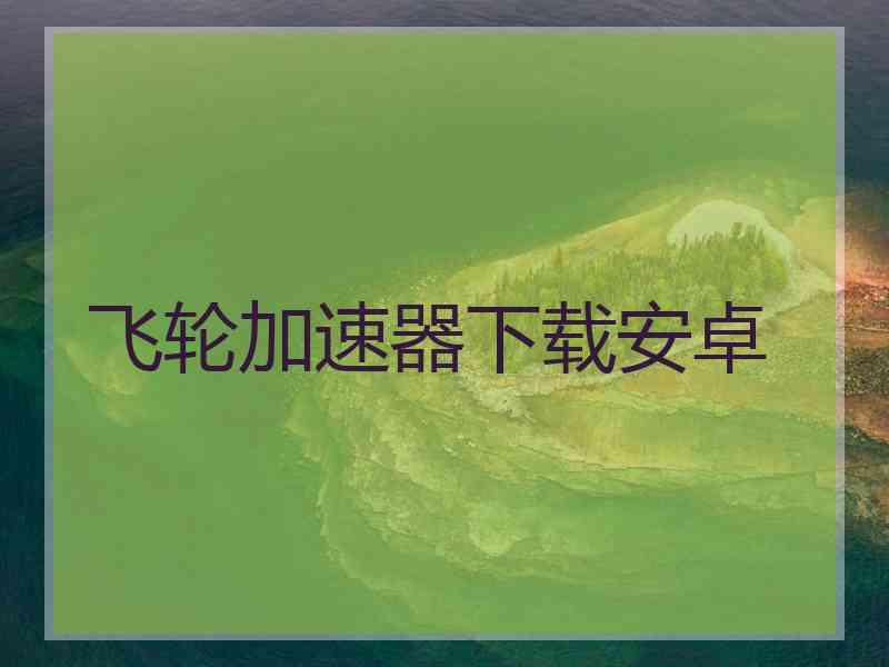 飞轮加速器下载安卓 飞轮加速器下载安卓