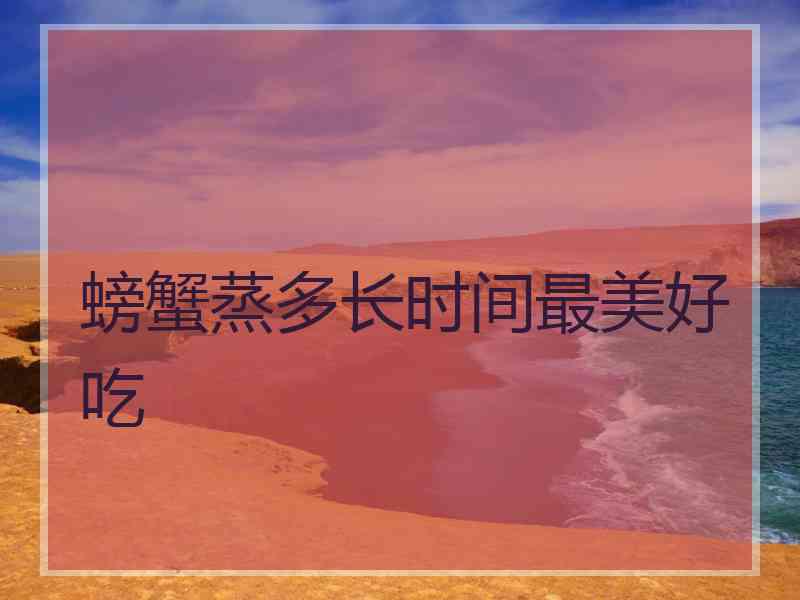 螃蟹蒸多长时间最美好吃 螃蟹蒸多长时间最美好吃