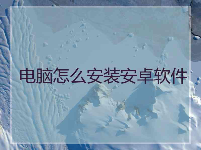 电脑怎么安装安卓软件 电脑怎么安装安卓软件