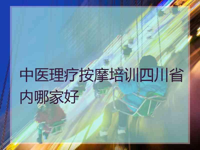 中医理疗按摩培训四川省内哪家好 中医理疗按摩培训四川省内哪家好
