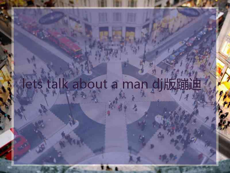 lets talk about a man dj版蹦迪 lets talk about a man dj版蹦迪