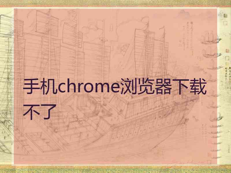 手机chrome浏览器下载不了 手机chrome浏览器下载不了