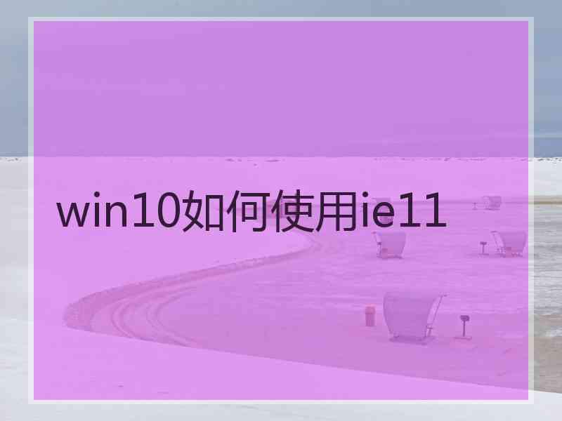 win10如何使用ie11 win10如何使用ie11