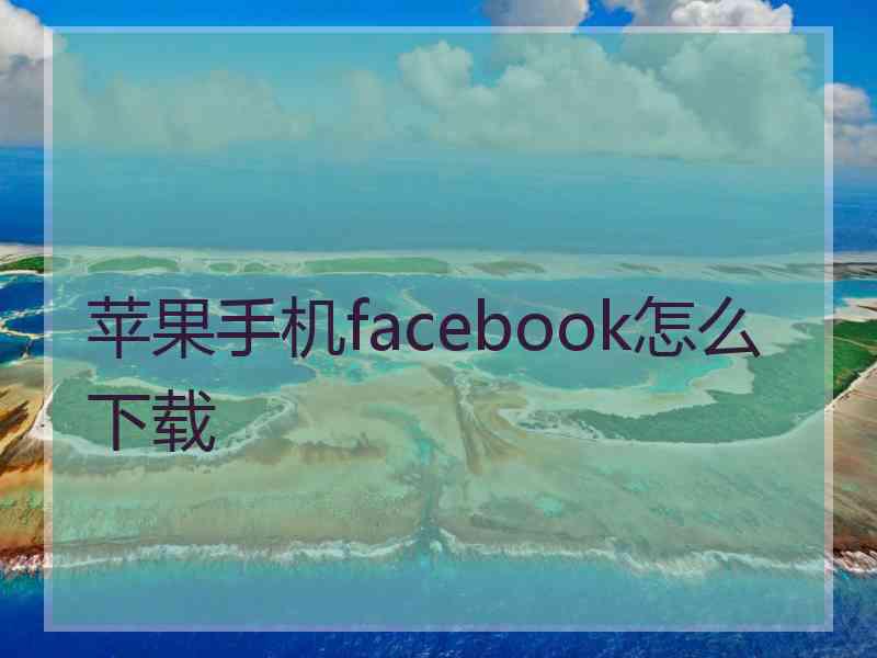 苹果手机facebook怎么下载 苹果手机facebook怎么下载