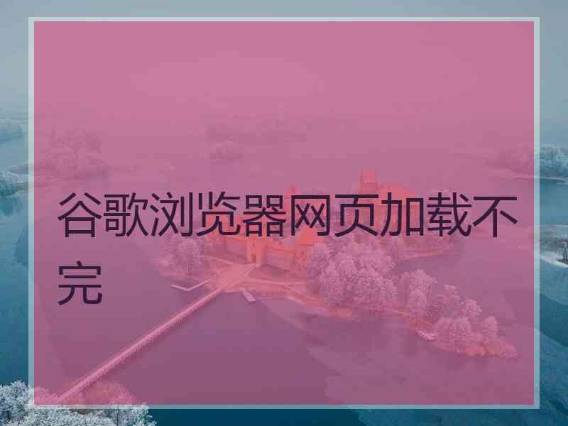谷歌浏览器网页加载不完 谷歌浏览器网页加载不完