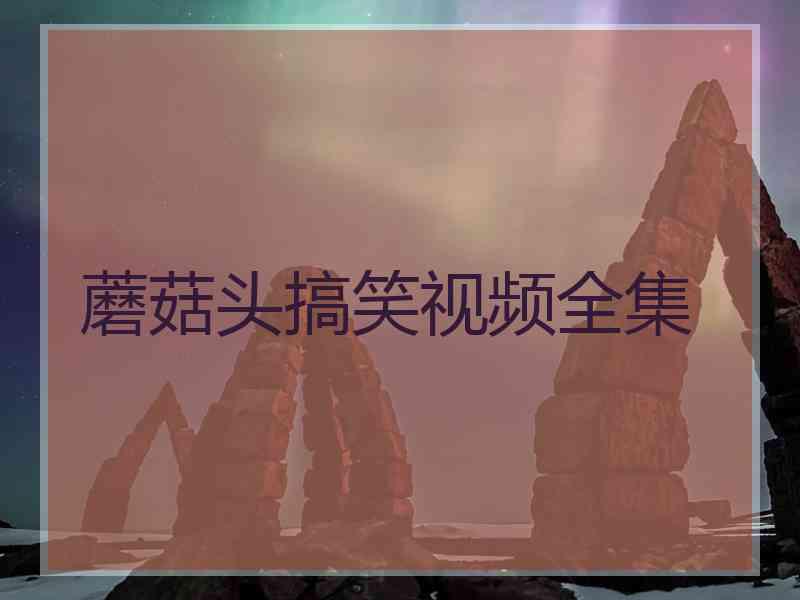 蘑菇头搞笑视频全集