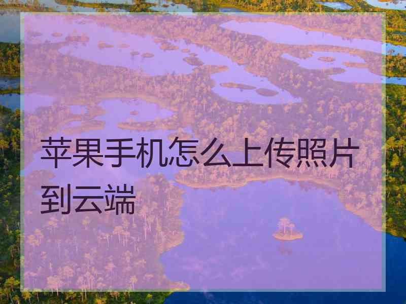 苹果手机怎么上传照片到云端