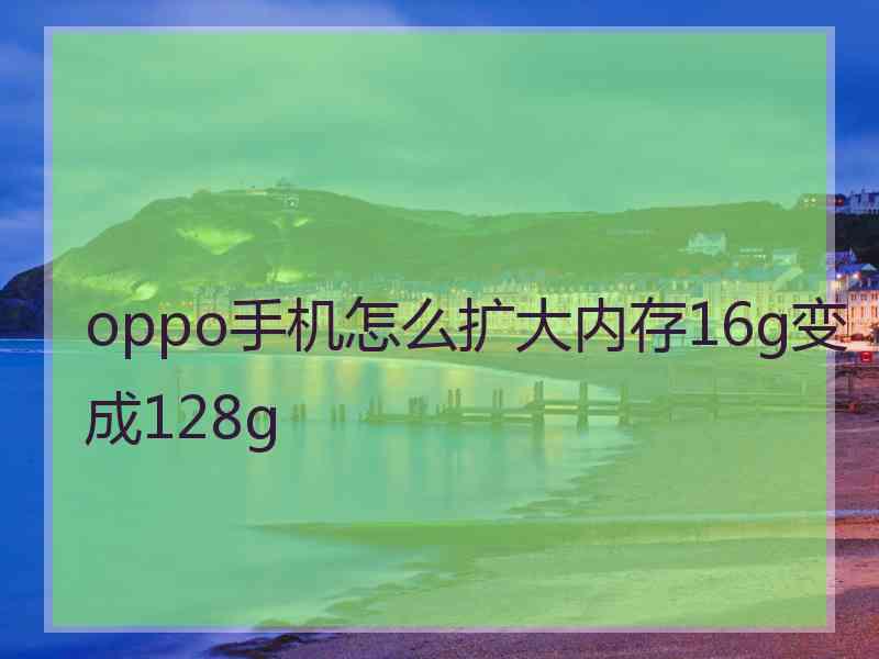 oppo手机怎么扩大内存16g变成128g