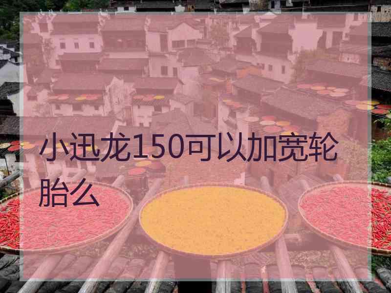 小迅龙150可以加宽轮胎么