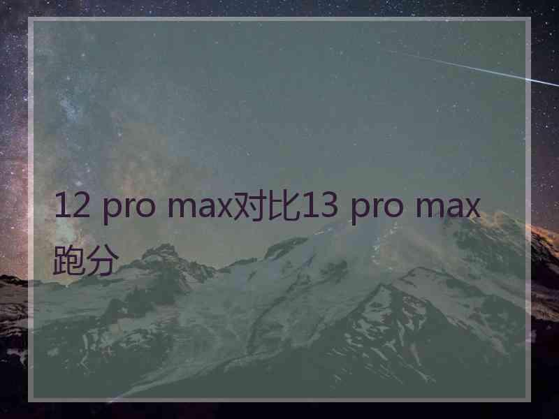 12 pro max对比13 pro max跑分