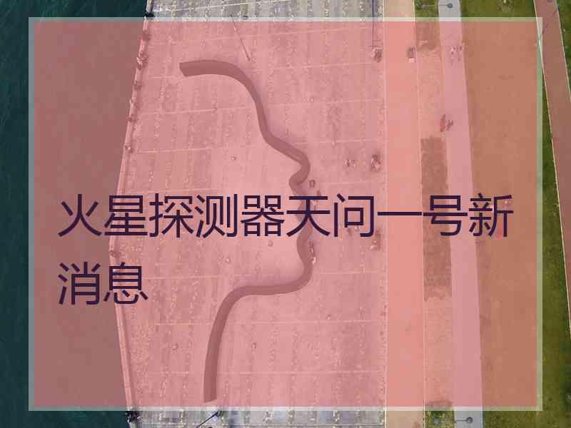 火星探测器天问一号新消息