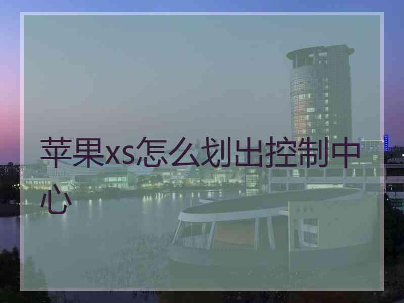 苹果xs怎么划出控制中心