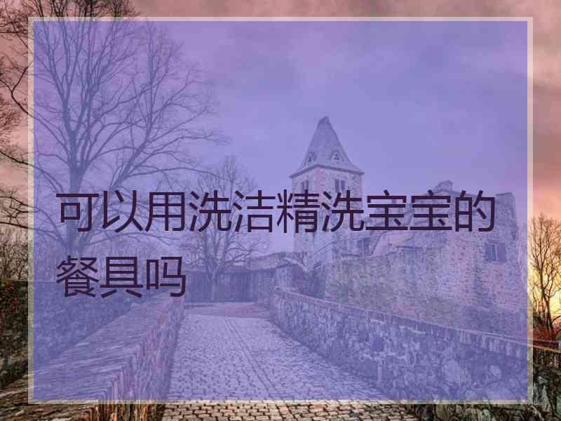 可以用洗洁精洗宝宝的餐具吗