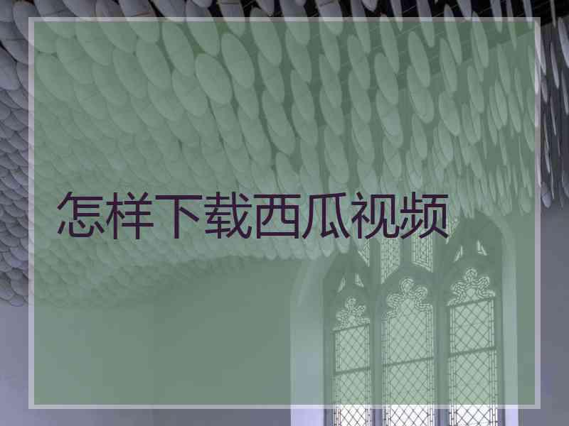 怎样下载西瓜视频