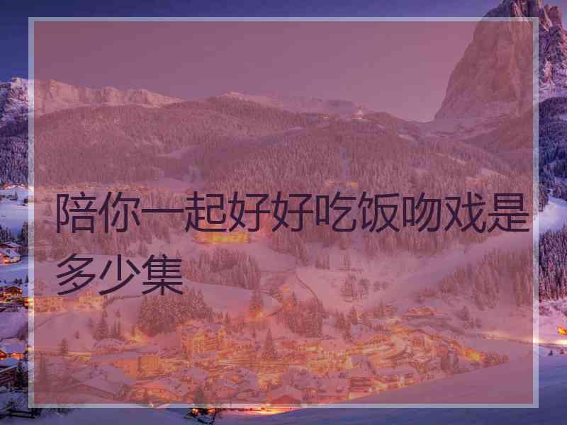 陪你一起好好吃饭吻戏是多少集