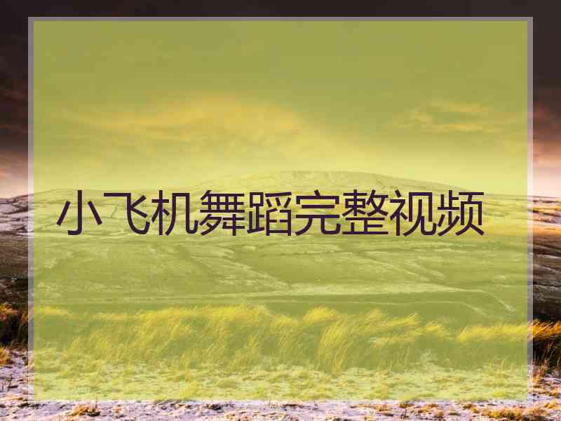 小飞机舞蹈完整视频