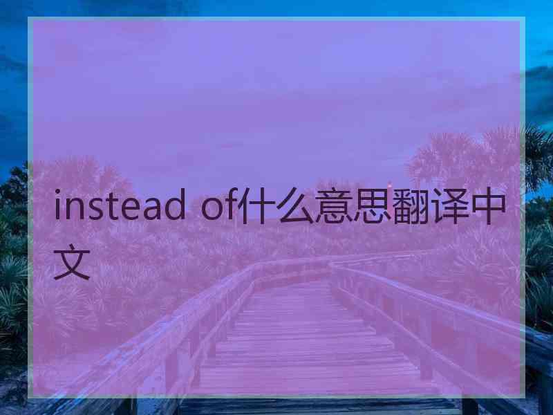 instead of什么意思翻译中文