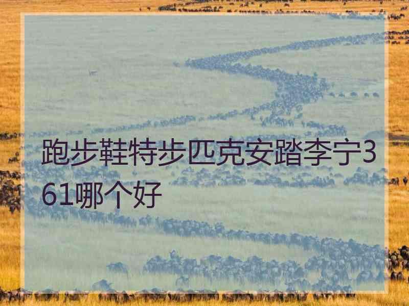 跑步鞋特步匹克安踏李宁361哪个好
